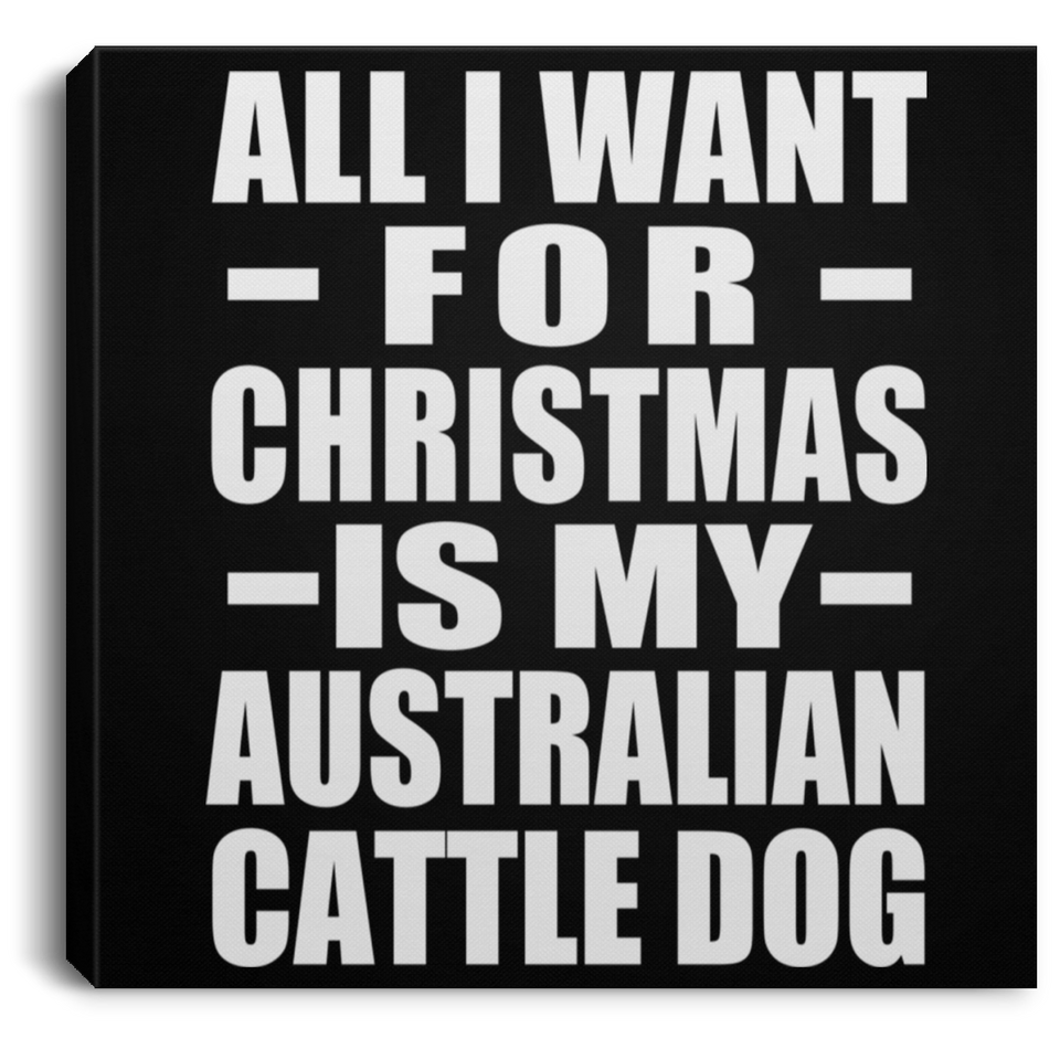 All I Want For Christmas Is My Australian Cattle Dog - Canvas Square