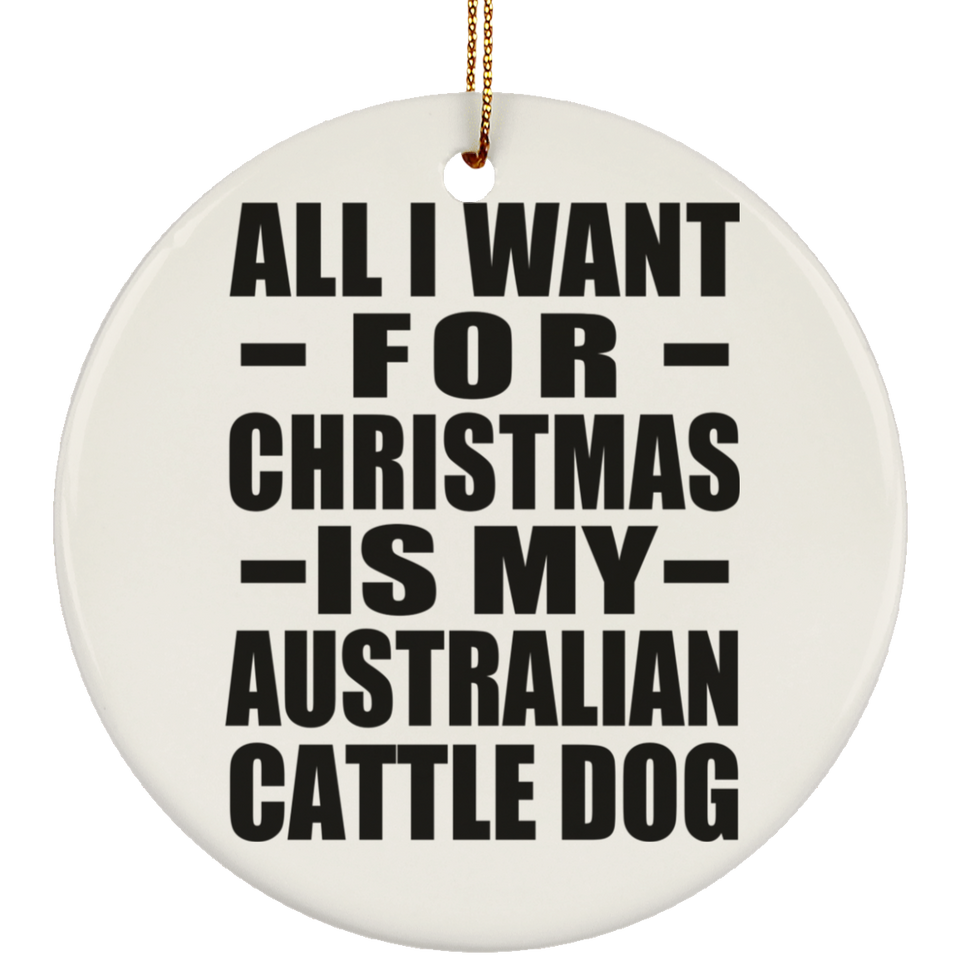 All I Want For Christmas Is My Australian Cattle Dog - Circle Ornament