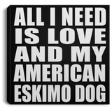 All I Need Is Love And My American Eskimo Dog - Canvas Square