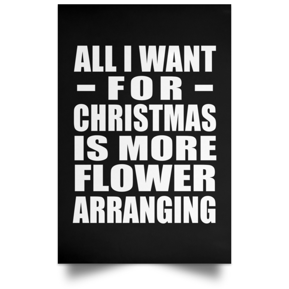 All I Want For Christmas Is More Flower Arranging - Poster Portrait