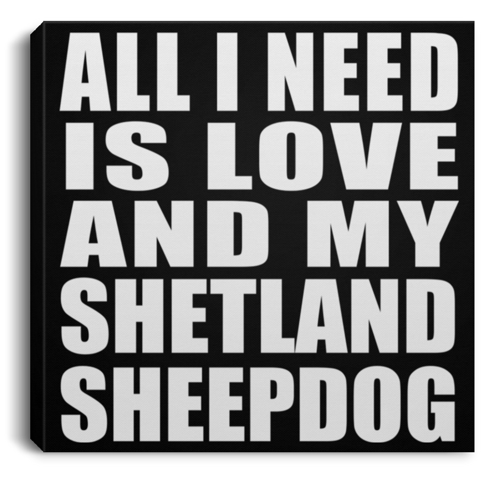 All I Need Is Love And My Shetland Sheepdog - Canvas Square