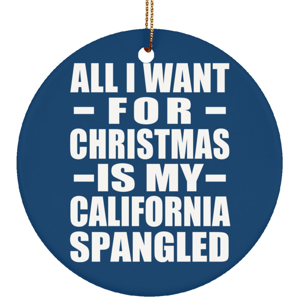 All I Want For Christmas Is My California Spangled - Circle Ornament