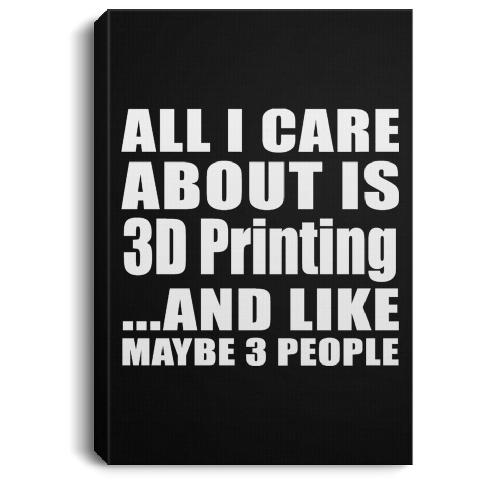 All I Care About Is 3D Printing - Canvas Portrait