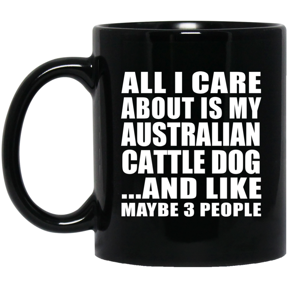 All I Care About Is My Australian Cattle Dog - 11 Oz Coffee Mug Black