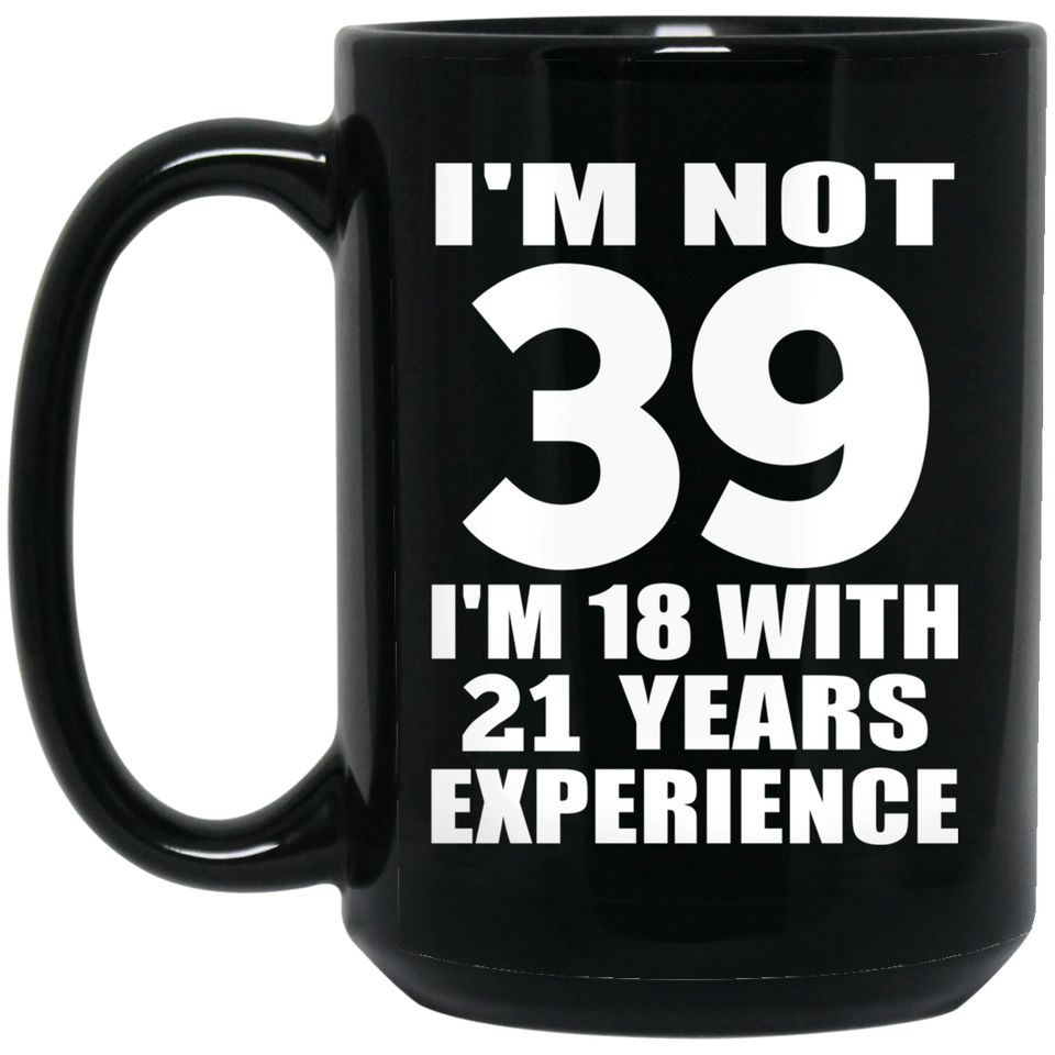 39th Birthday I'm Not 39 I'm 18 With 21 Years Experience - 15oz Coffee Mug Black