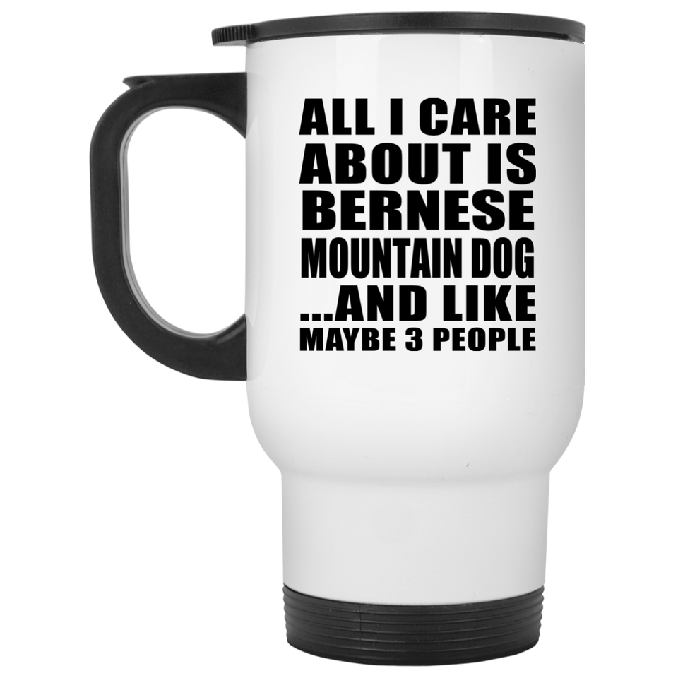 All I Care About Is Bernese Mountain Dog - White Travel Mug
