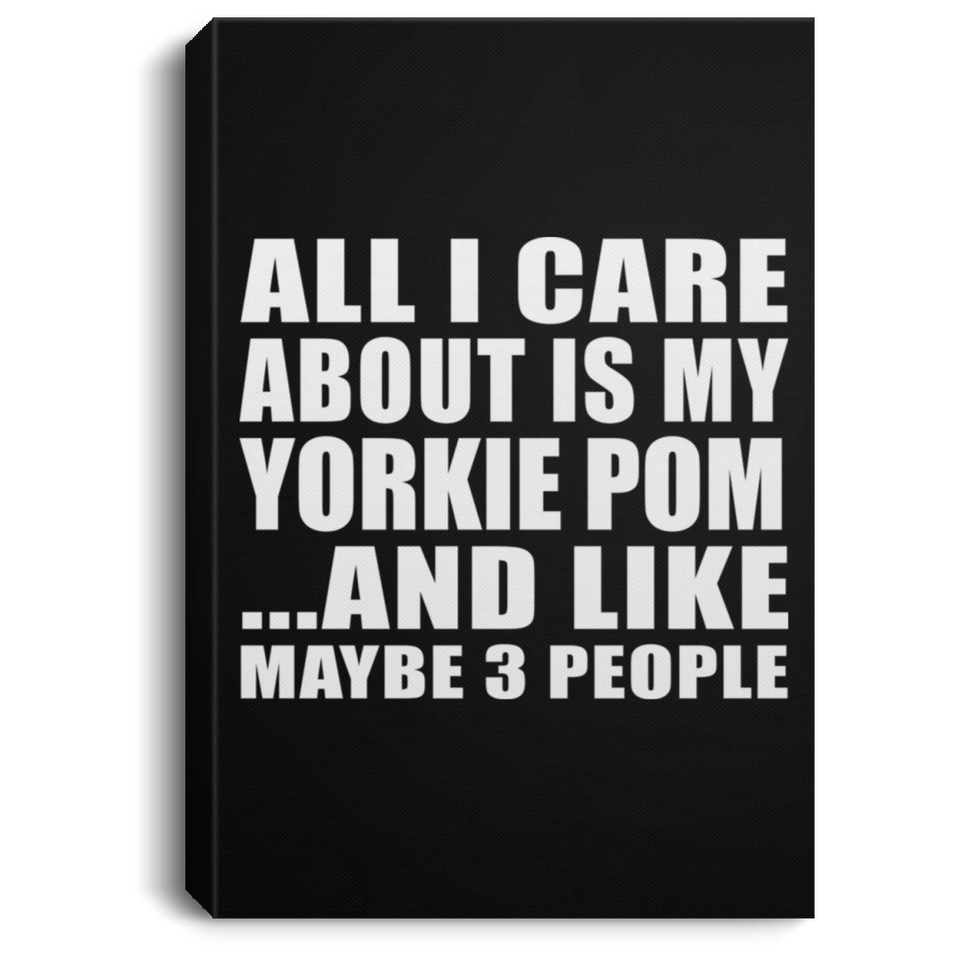 All I Care About Is My Yorkie Pom - Canvas Portrait