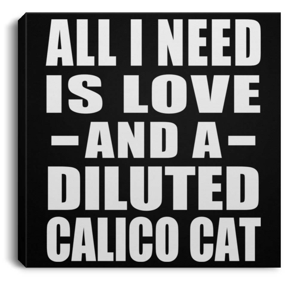 All I Need Is Love And A Diluted Calico Cat - Canvas Square