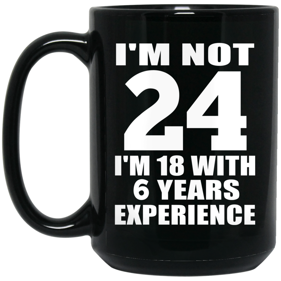 24th Birthday I'm Not 24 I'm 18 With 6 Years Experience - 15oz Coffee Mug Black