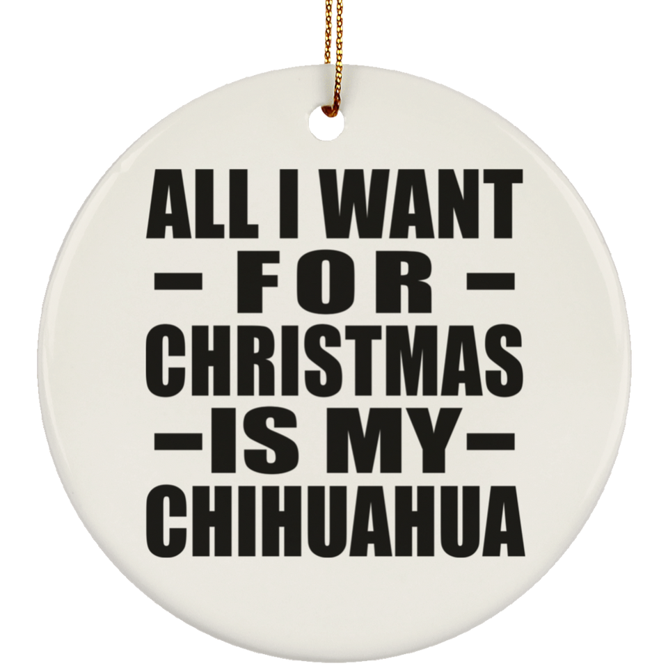 All I Want For Christmas Is My Chihuahua - Circle Ornament