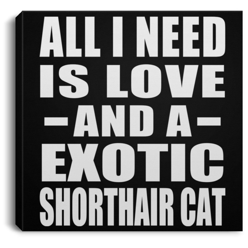 All I Need Is Love And A Exotic Shorthair Cat - Canvas Square