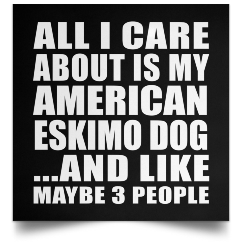 All I Care About Is My American Eskimo Dog - Poster Square