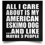 All I Care About Is My American Eskimo Dog - Poster Square