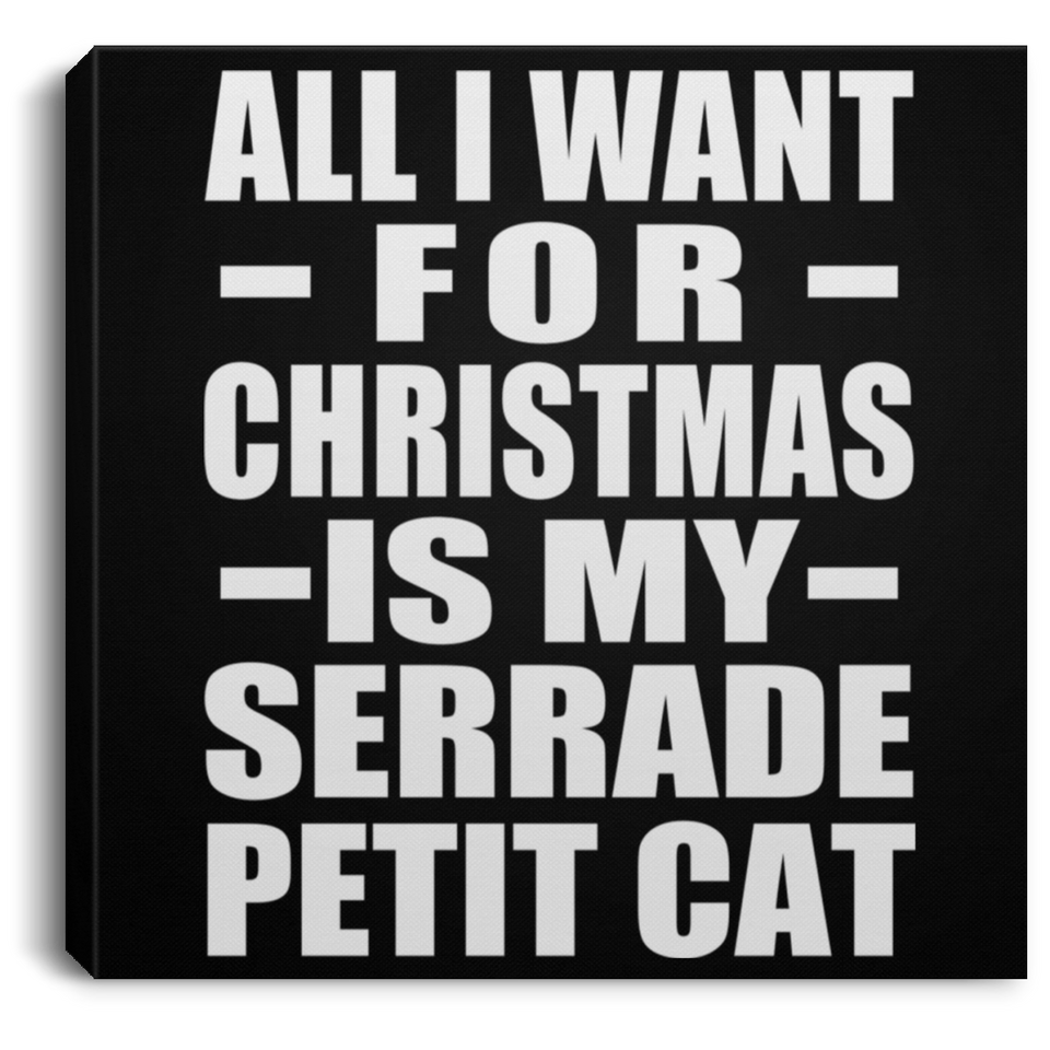 All I Want For Christmas Is My Serrade Petit Cat - Canvas Square