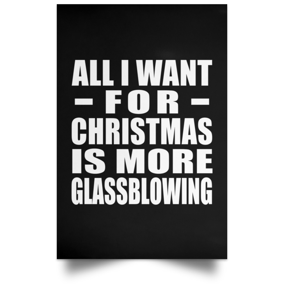 All I Want For Christmas Is More Glassblowing - Poster Portrait