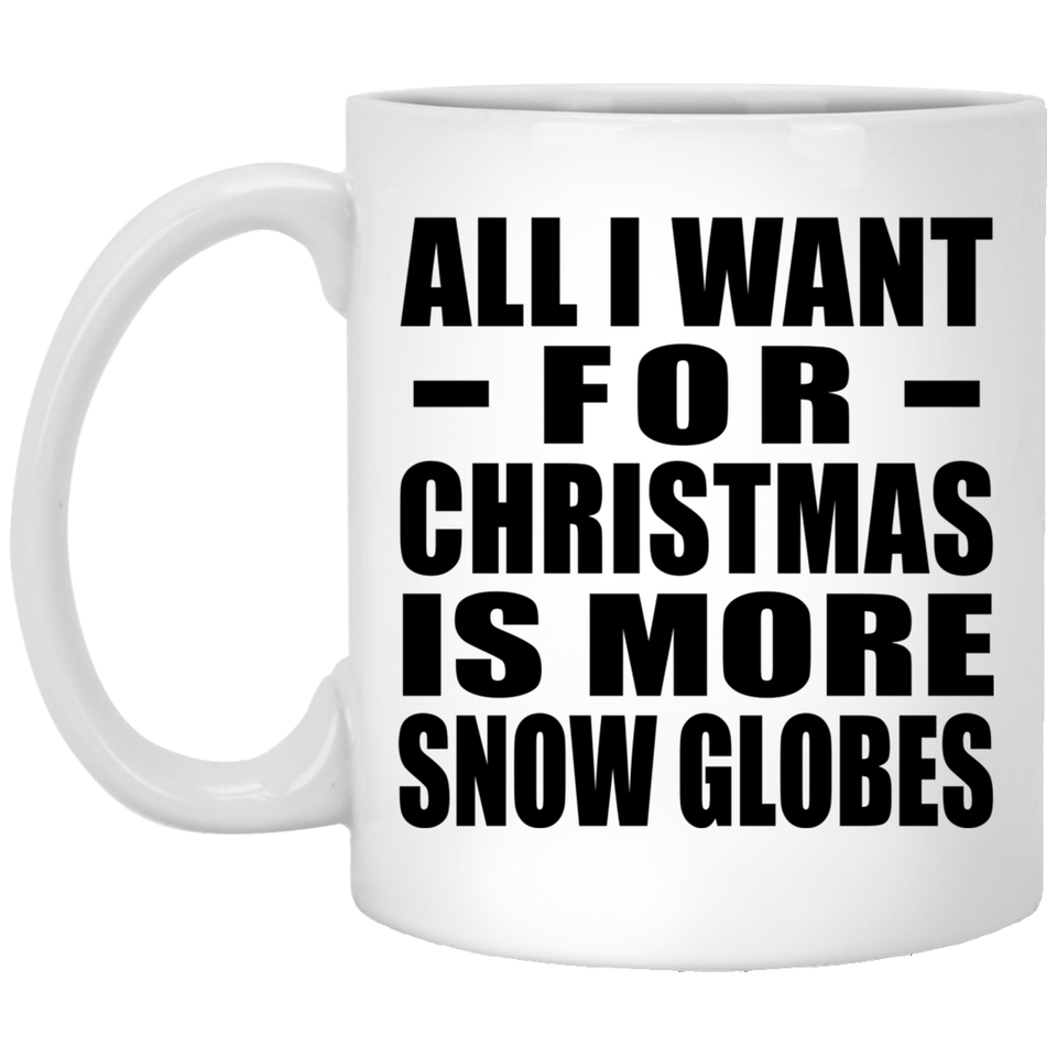 All I Want For Christmas Is More Snow Globes - 11 Oz Coffee Mug