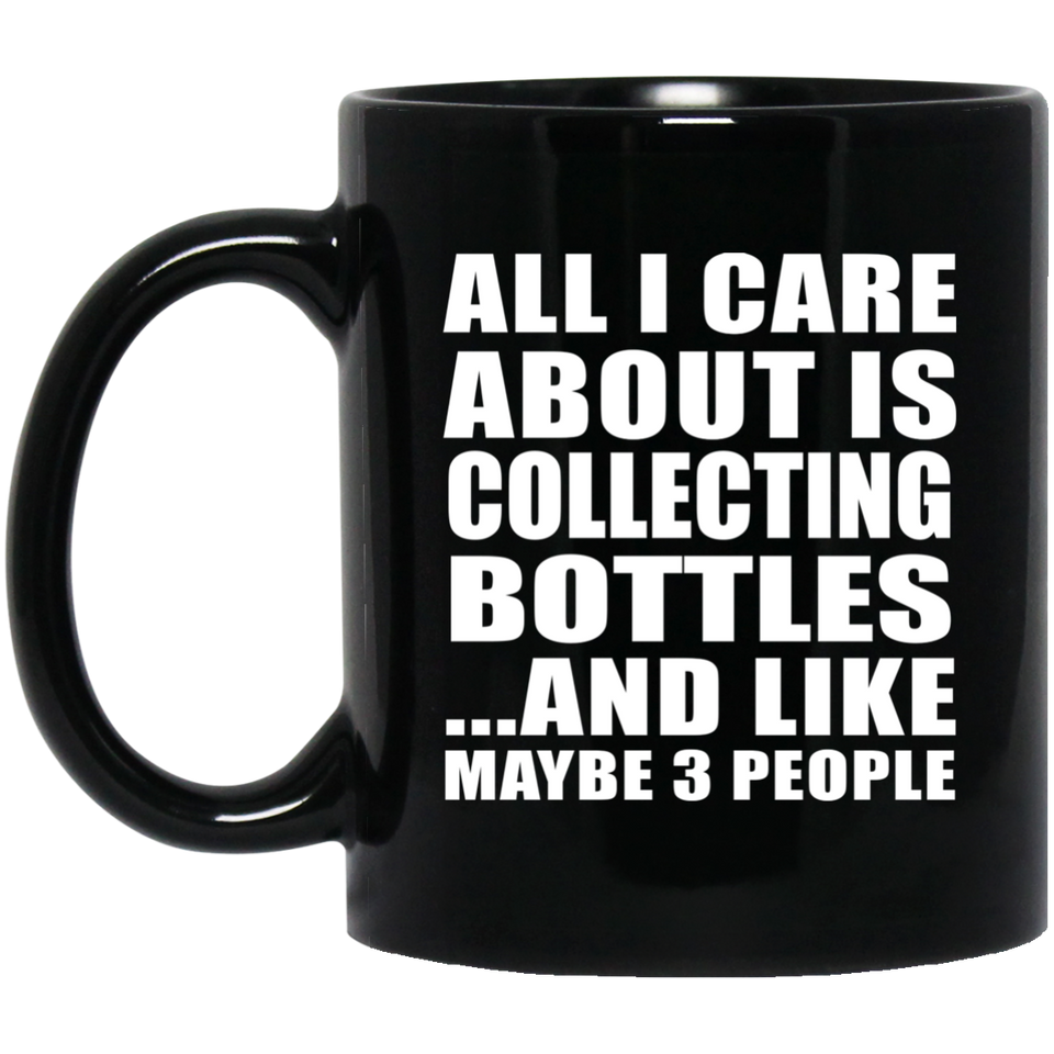 All I Care About Is Collecting Bottles - 11 Oz Coffee Mug Black