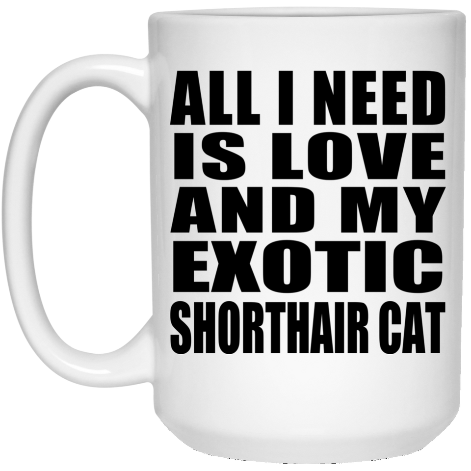 All I Need Is Love And My Exotic Shorthair Cat - 15 Oz Coffee Mug