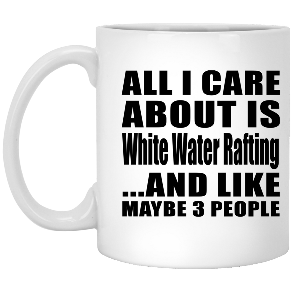 All I Care About Is White Water Rafting - 11 Oz Coffee Mug