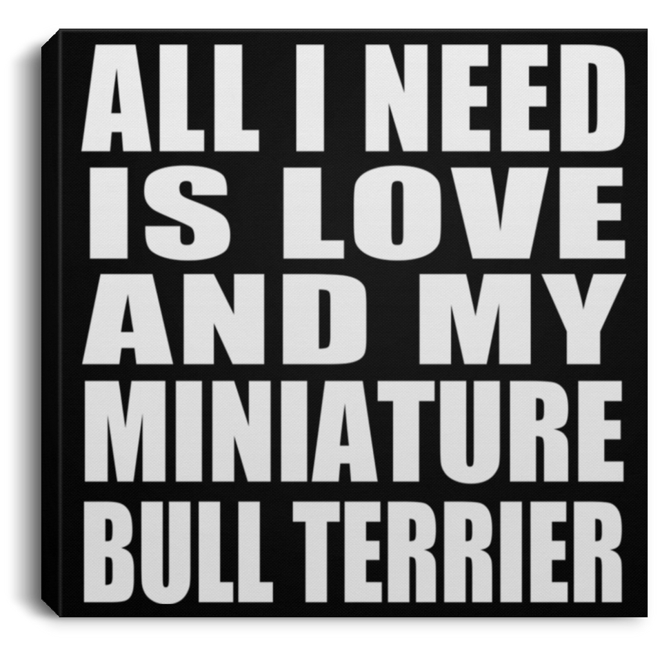 All I Need Is Love And My Miniature Bull Terrier - Canvas Square