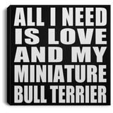 All I Need Is Love And My Miniature Bull Terrier - Canvas Square