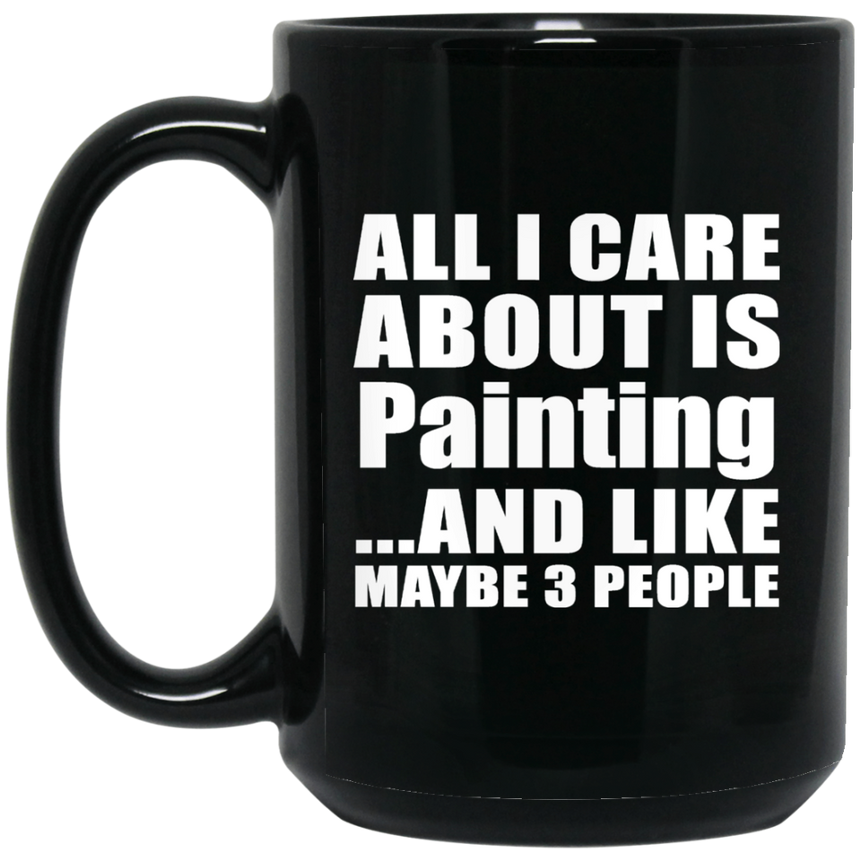 All I Care About Is Painting - 15 Oz Coffee Mug Black