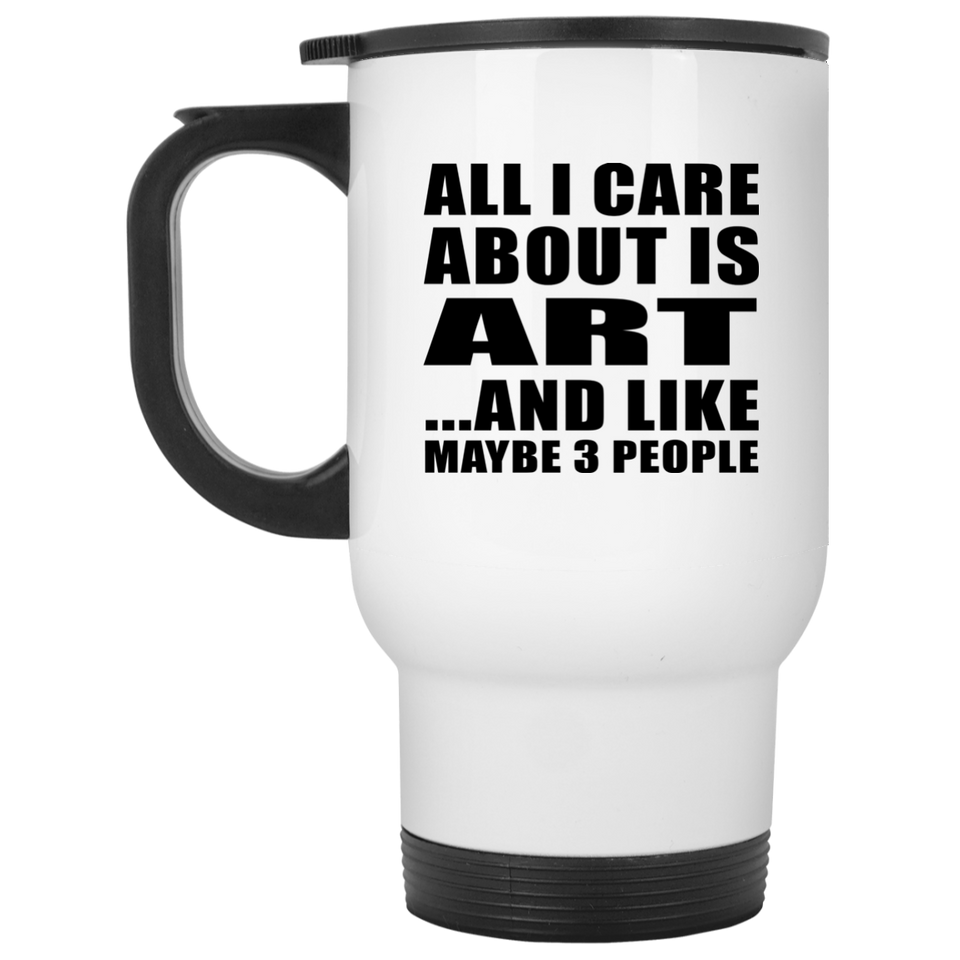 All I Care About Is Art - White Travel Mug