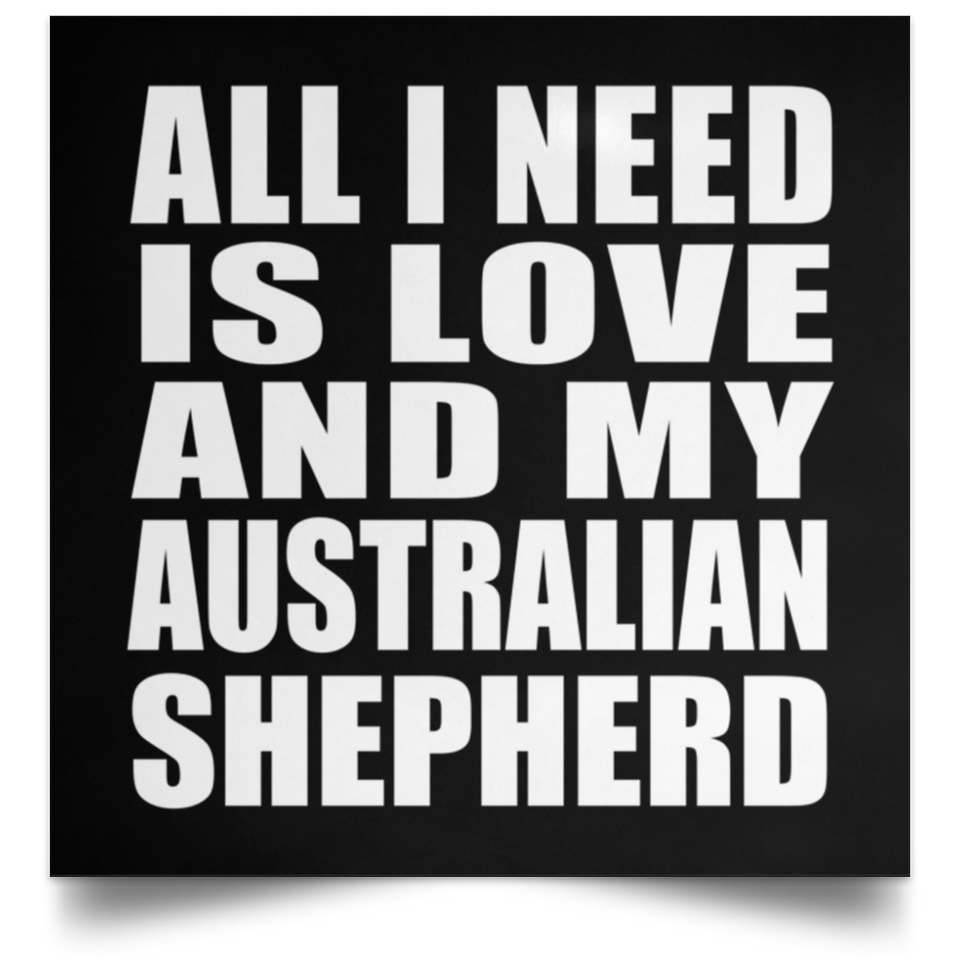 All I Need Is Love And My Australian Shepherd - Poster Square