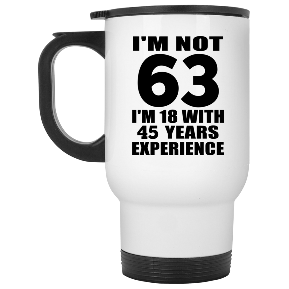 63rd Birthday I'm Not 63 I'm 18 With 45 Years Experience - White Travel Mug