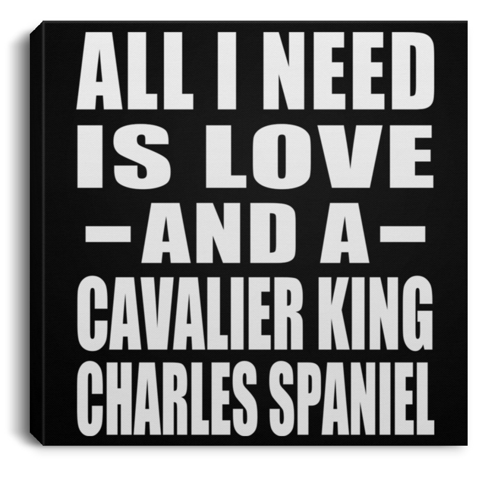 All I Need Is Love And A Cavalier King Charles Spaniel - Canvas Square