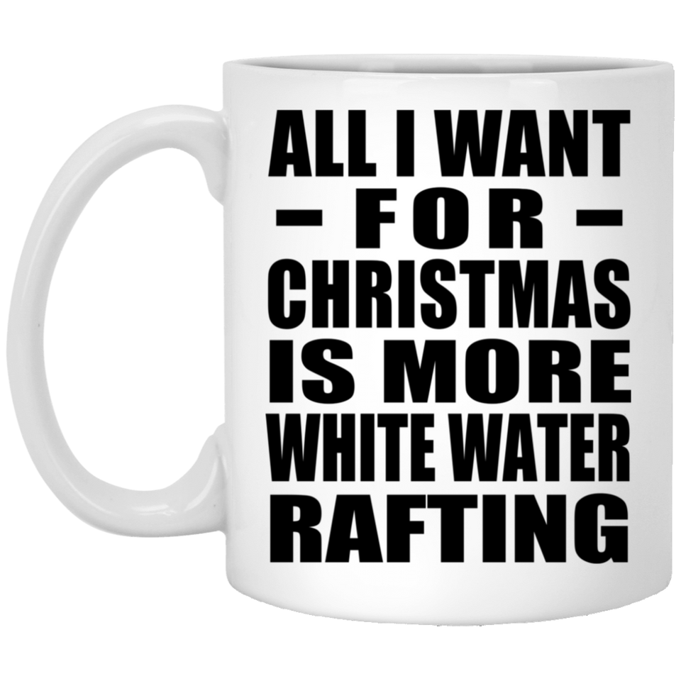 All I Want For Christmas Is More White Water Rafting - 11 Oz Coffee Mug