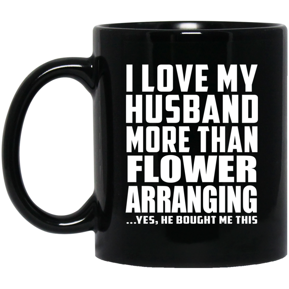 I Love My Husband More Than Flower Arranging - 11 Oz Coffee Mug Black