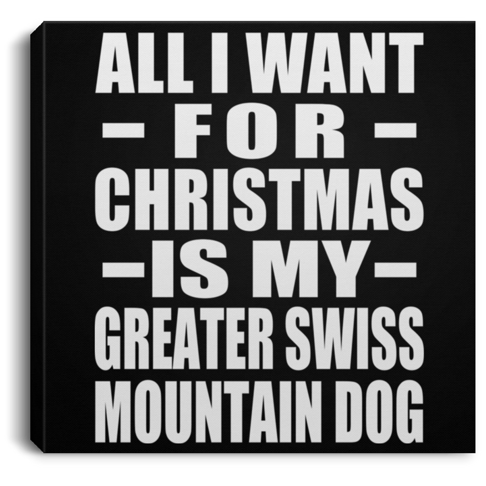 All I Want For Christmas Is My Greater Swiss Mountain Dog - Canvas Square