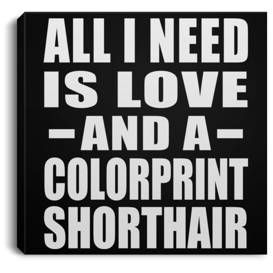 All I Need Is Love And A Colorprint Shorthair - Canvas Square