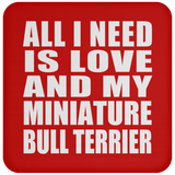 All I Need Is Love And My Miniature Bull Terrier - Drink Coaster