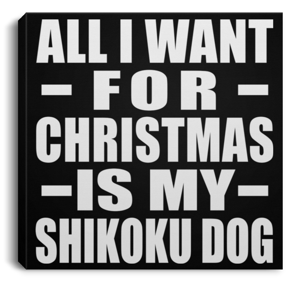 All I Want For Christmas Is My Shikoku Dog - Canvas Square