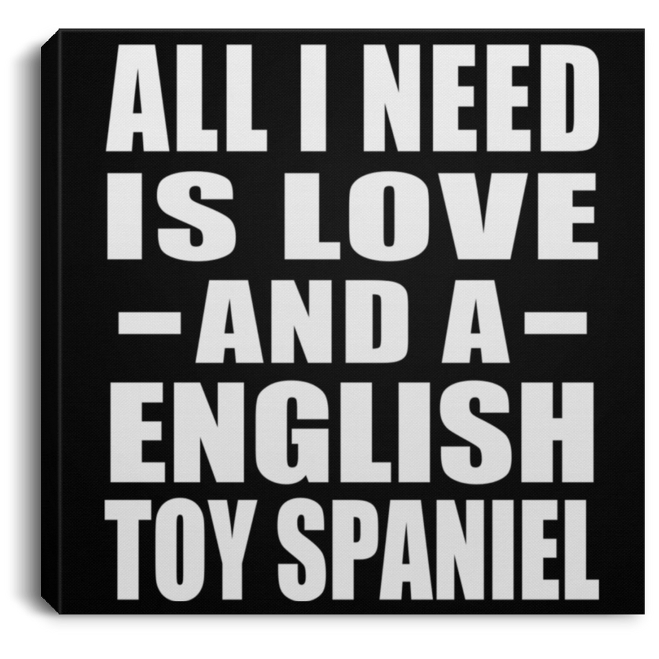 All I Need Is Love And A English Toy Spaniel - Canvas Square