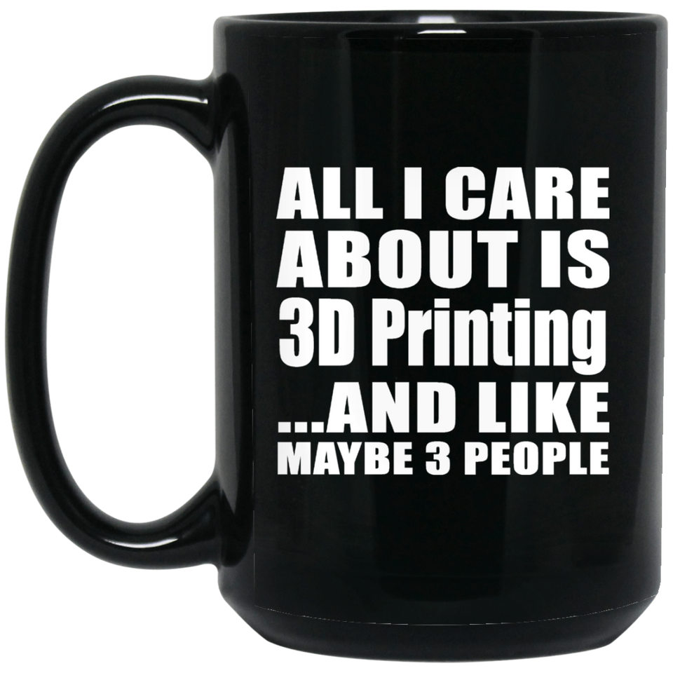 All I Care About Is 3D Printing - 15 Oz Coffee Mug Black