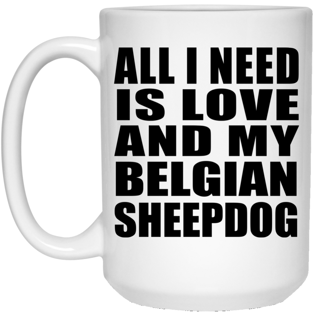 All I Need Is Love And My Belgian Sheepdog - 15 Oz Coffee Mug