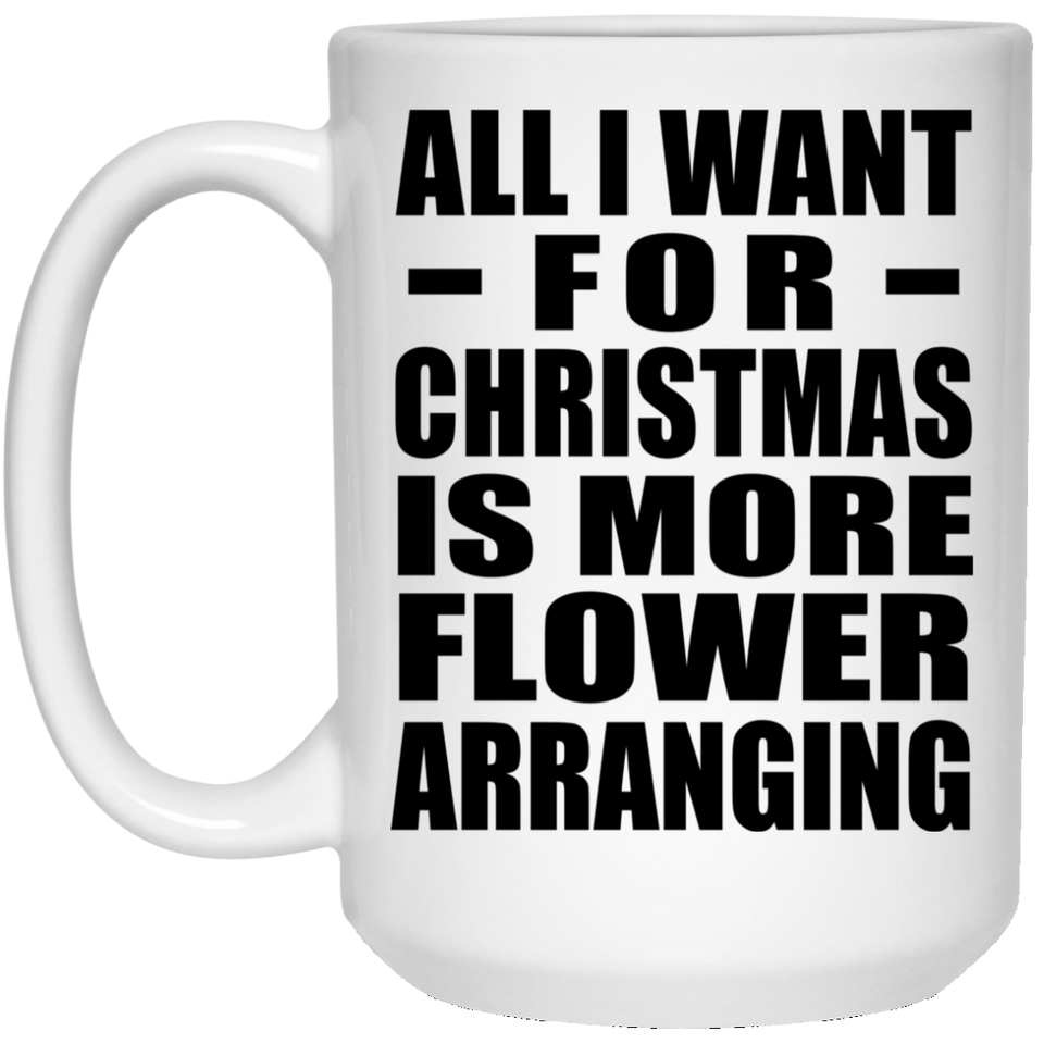 All I Want For Christmas Is More Flower Arranging - 15 Oz Coffee Mug