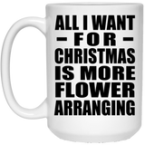 All I Want For Christmas Is More Flower Arranging - 15 Oz Coffee Mug