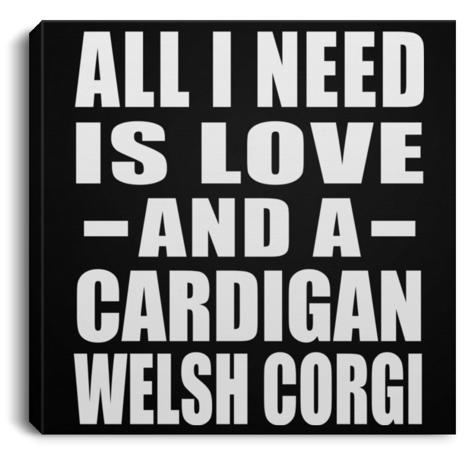 All I Need Is Love And A Cardigan Welsh Corgi - Canvas Square