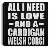 All I Need Is Love And A Cardigan Welsh Corgi - Canvas Square
