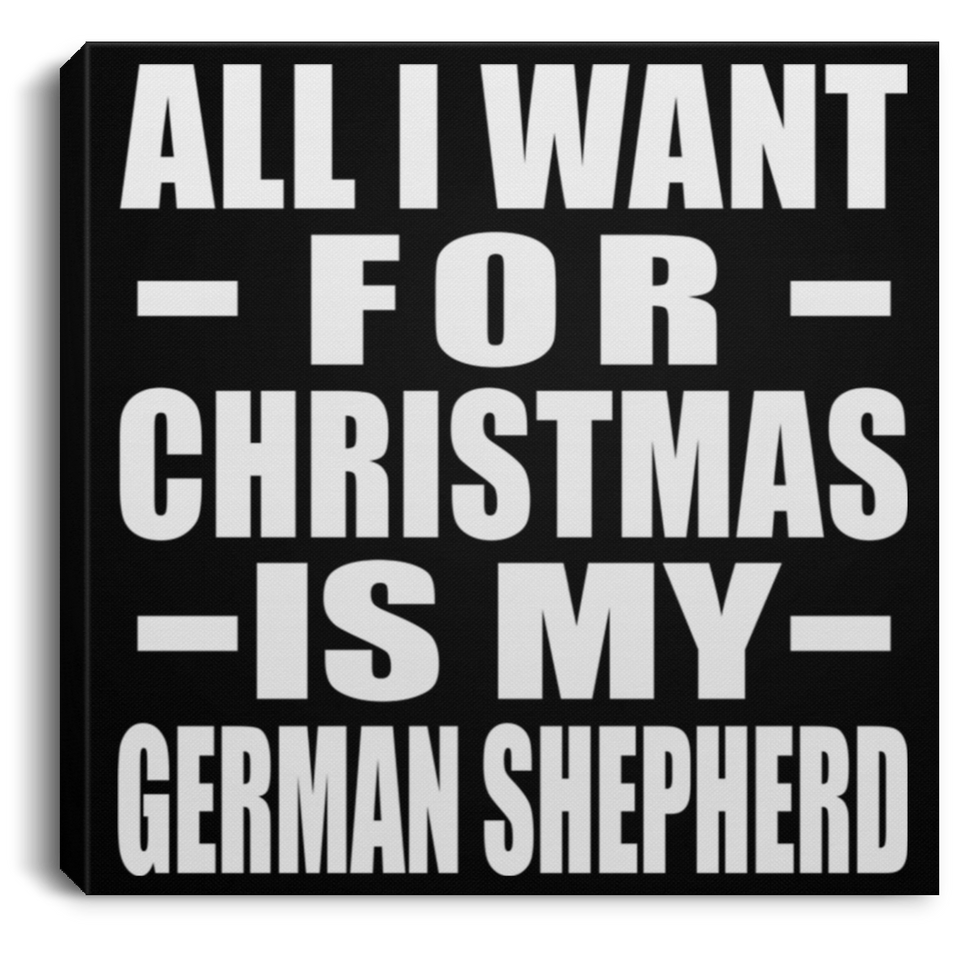 All I Want For Christmas Is My German Shepherd - Canvas Square