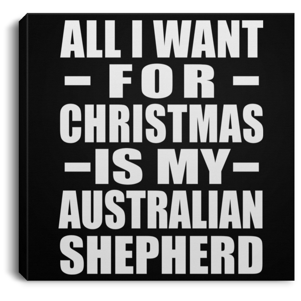 All I Want For Christmas Is My Australian Shepherd - Canvas Square