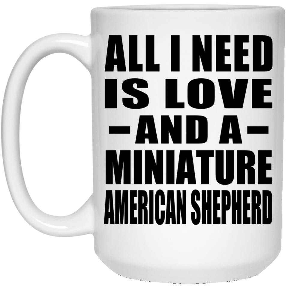 All I Need Is Love And A Miniature American Shepherd - 15 Oz Coffee Mug