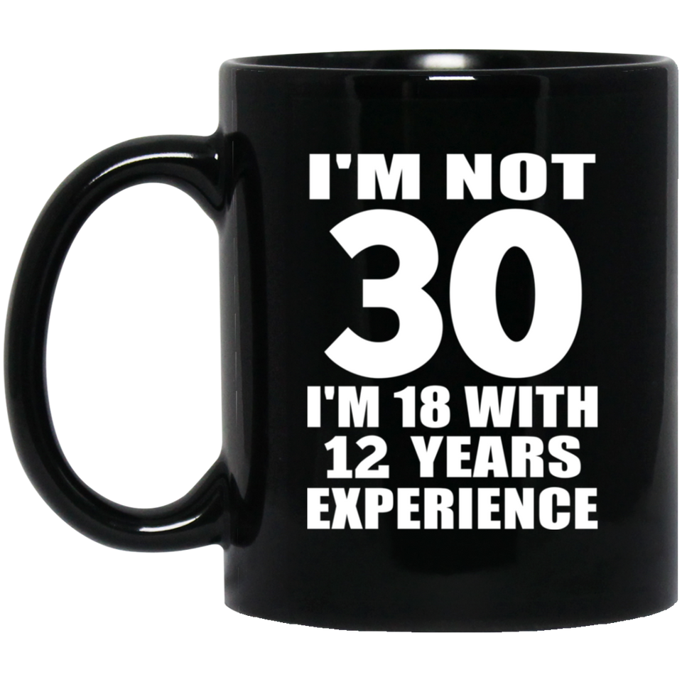 30th Birthday I'm Not 30 I'm 18 With 12 Years Experience - 11oz Coffee Mug Black