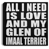 All I Need Is Love And My Glen Of Imaal Terrier - Canvas Square
