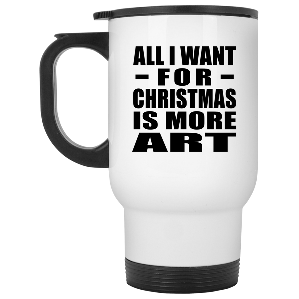All I Want For Christmas Is More Art - White Travel Mug