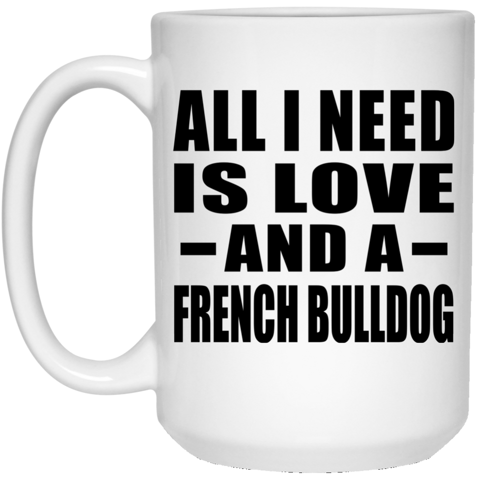 All I Need Is Love And A French Bulldog - 15 Oz Coffee Mug